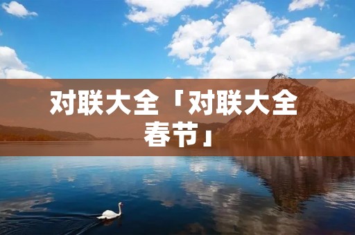 对联大全「对联大全 春节」