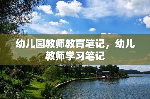幼儿园教师教育笔记,幼儿教师学习笔记 幼儿园教师教育笔记,幼儿教师学习笔记