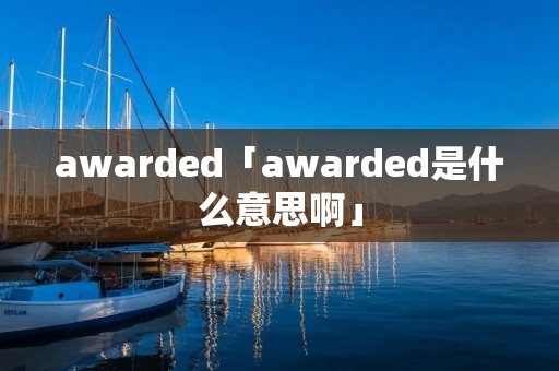 awarded「awarded是什么意思啊」 awarded「awarded是什么意思啊」