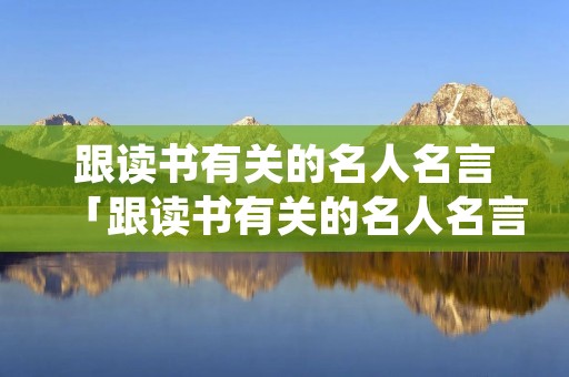 跟读书有关的名人名言「跟读书有关的名人名言有哪些」