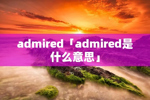 admired「admired是什么意思」