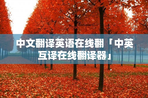 中文翻译英语在线翻「中英互译在线翻译器」 中文翻译英语在线翻「中英互译在线翻译器」