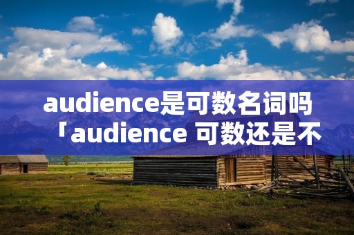 audience是可数名词吗「audience 可数还是不可数」