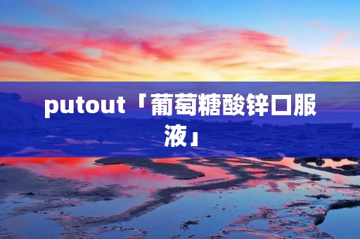 putout「葡萄糖酸锌口服液」 putout「葡萄糖酸锌口服液」