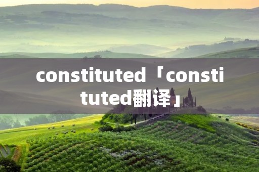 constituted「constituted翻译」 constituted「constituted翻译」