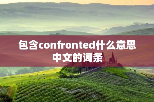 包含confronted什么意思中文的词条 包含confronted什么意思中文的词条