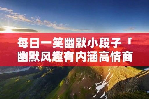 每日一笑幽默小段子「幽默风趣有内涵高情商的句子」