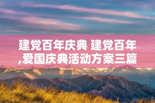 建党百年庆典 建党百年,爱国庆典活动方案三篇