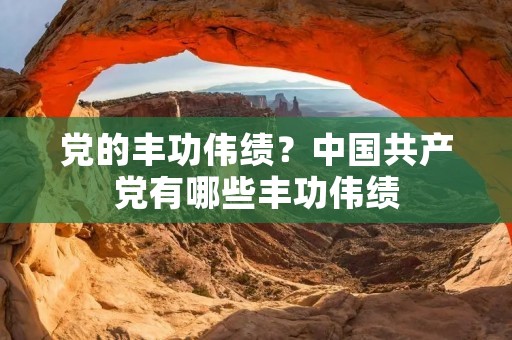 党的丰功伟绩?中国共产党有哪些丰功伟绩 党的丰功伟绩?中国共产党有哪些丰功伟绩