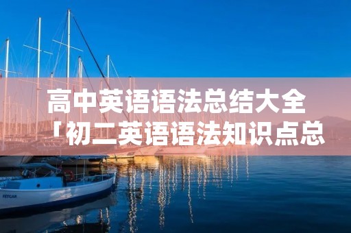 高中英语语法总结大全「初二英语语法知识点总结归纳」 高中英语语法总结大全「初二英语语法知识点总结归纳」
