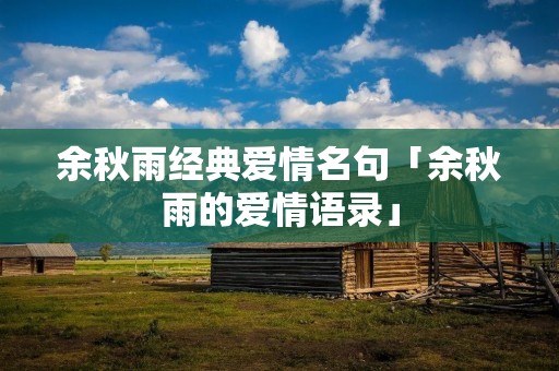 余秋雨经典爱情名句「余秋雨的爱情语录」 余秋雨经典爱情名句「余秋雨的爱情语录」