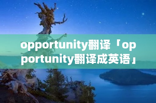 opportunity翻译「opportunity翻译成英语」 opportunity翻译「opportunity翻译成英语」