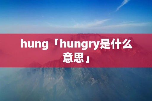 hung「hungry是什么意思」