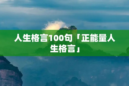 人生格言100句「正能量人生格言」