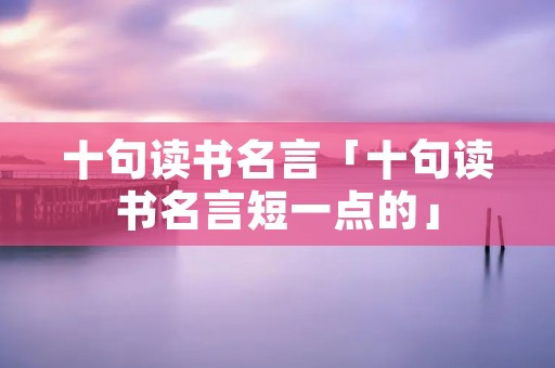 十句读书名言「十句读书名言短一点的」