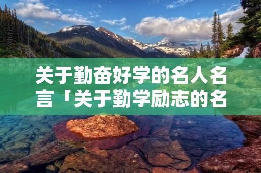 关于勤奋好学的名人名言「关于勤学励志的名言」