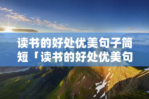读书的好处优美句子简短「读书的好处优美句子简短一点」