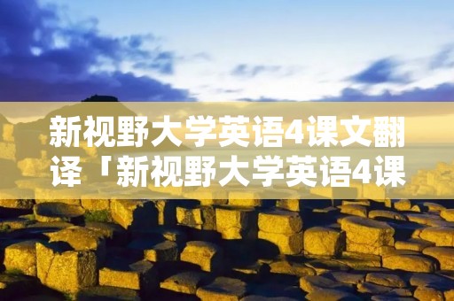 新视野大学英语4课文翻译「新视野大学英语4课文翻译第二单元」 新视野大学英语4课文翻译「新视野大学英语4课文翻译第二单元」