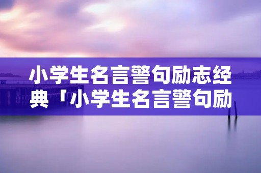 小学生名言警句励志经典「小学生名言警句励志经典短句」