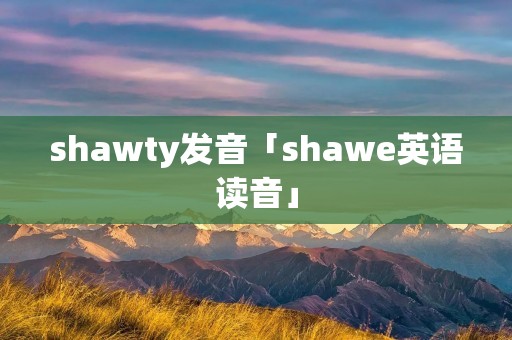 shawty发音「shawe英语读音」