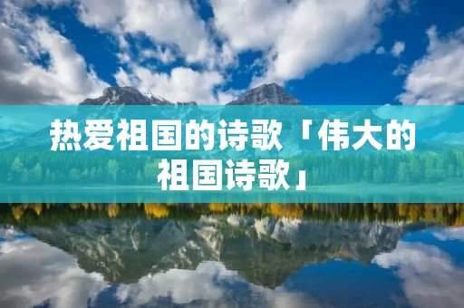 热爱祖国的诗歌「伟大的祖国诗歌」