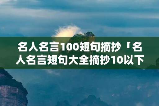 名人名言100短句摘抄「名人名言短句大全摘抄10以下2000句」