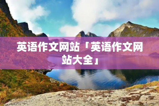 英语作文网站「英语作文网站大全」 英语作文网站「英语作文网站大全」
