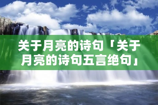 关于月亮的诗句「关于月亮的诗句五言绝句」