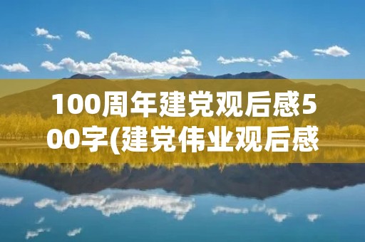 100周年建党观后感500字(建党伟业观后感500字内)