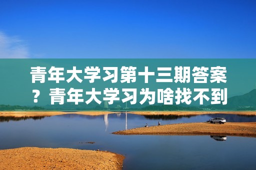 青年大学习第十三期答案？青年大学习为啥找不到第十三季第三期
