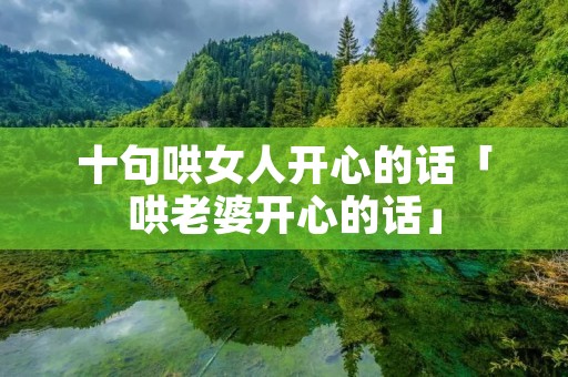 十句哄女人开心的话「哄老婆开心的话」