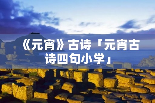 《元宵》古诗「元宵古诗四句小学」
