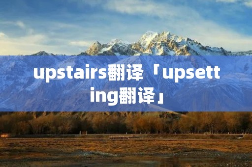upstairs翻译「upsetting翻译」 upstairs翻译「upsetting翻译」