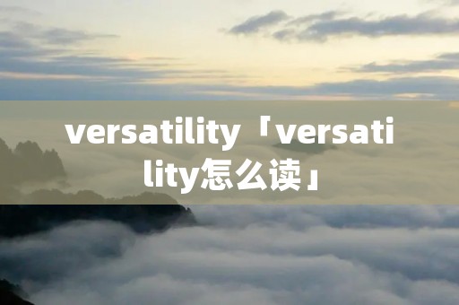 versatility「versatility怎么读」