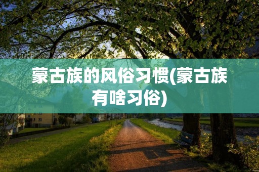 蒙古族的风俗习惯(蒙古族有啥习俗)