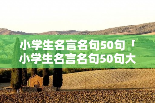小学生名言名句50句「小学生名言名句50句大全」