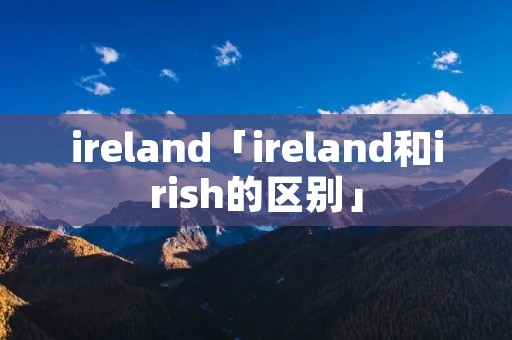 ireland「ireland和irish的区别」