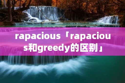 rapacious「rapacious和greedy的区别」