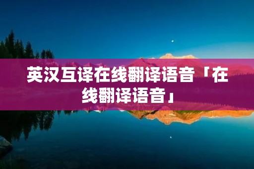 英汉互译在线翻译语音「在线翻译语音」 英汉互译在线翻译语音「在线翻译语音」