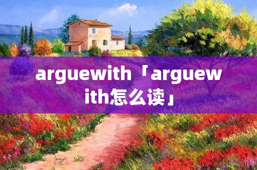 arguewith「arguewith怎么读」 arguewith「arguewith怎么读」
