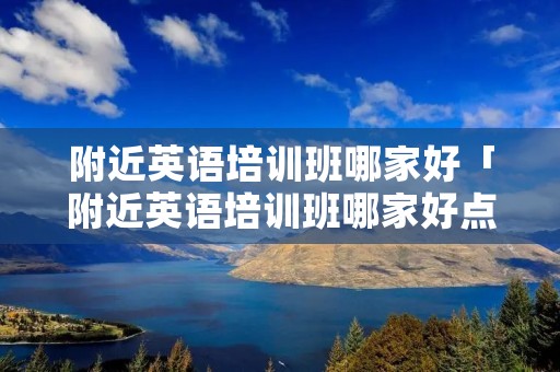 附近英语培训班哪家好「附近英语培训班哪家好点」 附近英语培训班哪家好「附近英语培训班哪家好点」