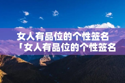 女人有品位的个性签名「女人有品位的个性签名八个字」