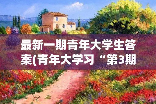 最新一期青年大学生答案(青年大学习“第3期”答案(公布))