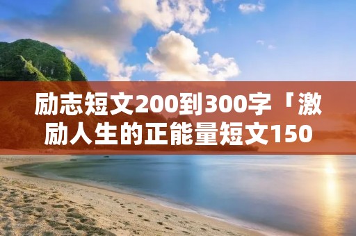 励志短文200到300字「激励人生的正能量短文150字」