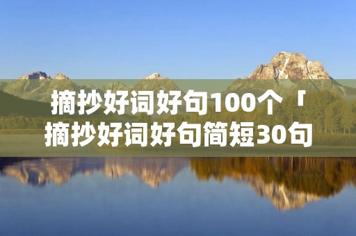 摘抄好词好句100个「摘抄好词好句简短30句」