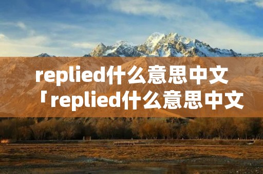replied什么意思中文「replied什么意思中文意思」