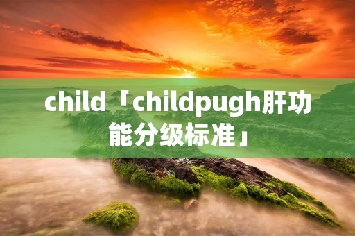 child「childpugh肝功能分级标准」