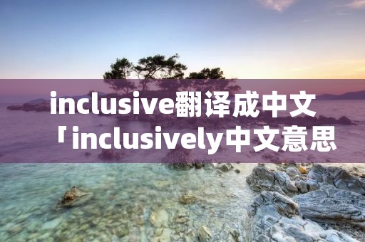 inclusive翻译成中文「inclusively中文意思」