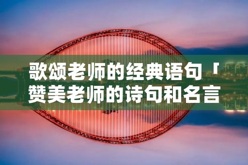 歌颂老师的经典语句「赞美老师的诗句和名言」