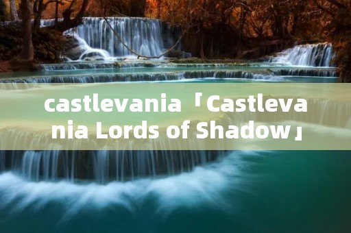 castlevania「Castlevania Lords of Shadow」